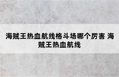 海贼王热血航线格斗场哪个厉害 海贼王热血航线